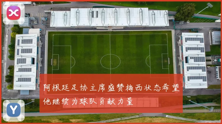 阿根廷足协主席盛赞梅西状态希望他继续为球队贡献力量