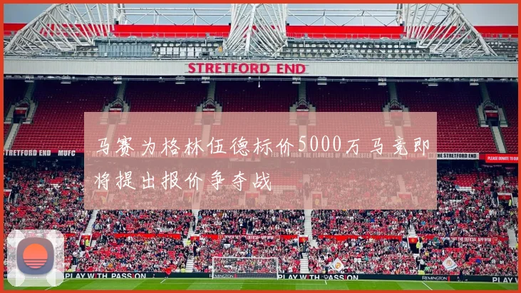 马赛为格林伍德标价5000万马竞即将提出报价争夺战