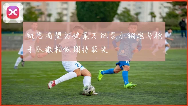凯恩渴望打破莱万纪录小钢炮与枪手队徽相似期待获奖