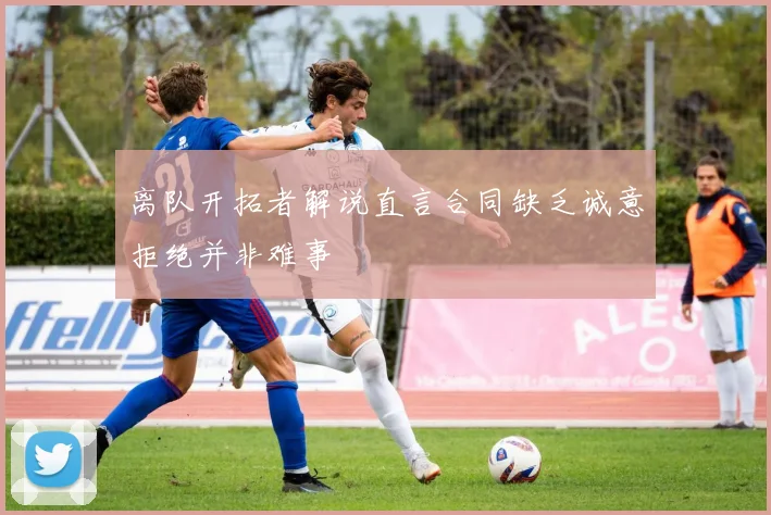 离队开拓者解说直言合同缺乏诚意拒绝并非难事