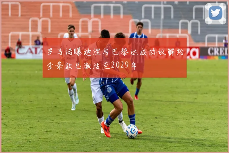 罗马诺曝迪涅与巴黎达成协议解约金条款已激活至2029年