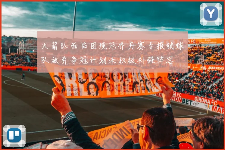 火箭队面临困境范乔丹赛季报销球队放弃争冠计划未积极补强阵容