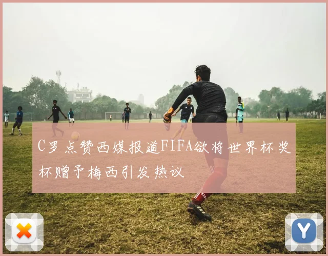 C罗点赞西媒报道FIFA欲将世界杯奖杯赠予梅西引发热议