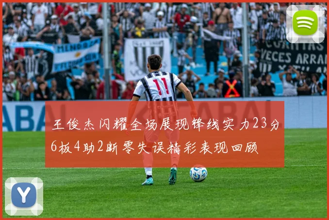 王俊杰闪耀全场展现锋线实力23分6板4助2断零失误精彩表现回顾