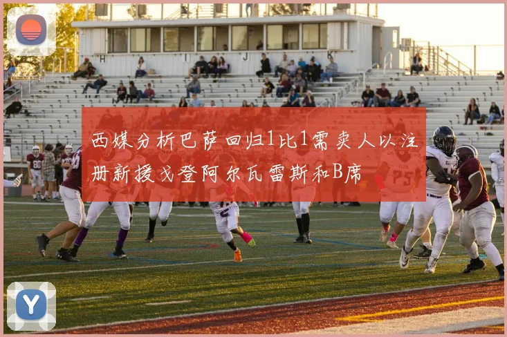 西媒分析巴萨回归1比1需卖人以注册新援戈登阿尔瓦雷斯和B席