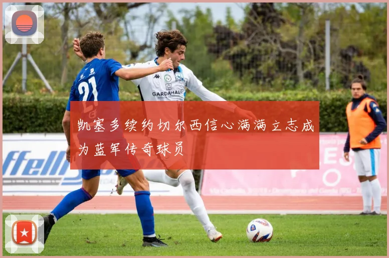 凯塞多续约切尔西信心满满立志成为蓝军传奇球员