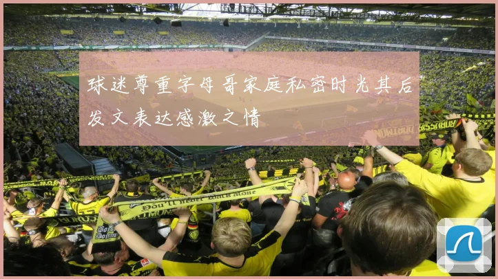 球迷尊重字母哥家庭私密时光其后发文表达感激之情