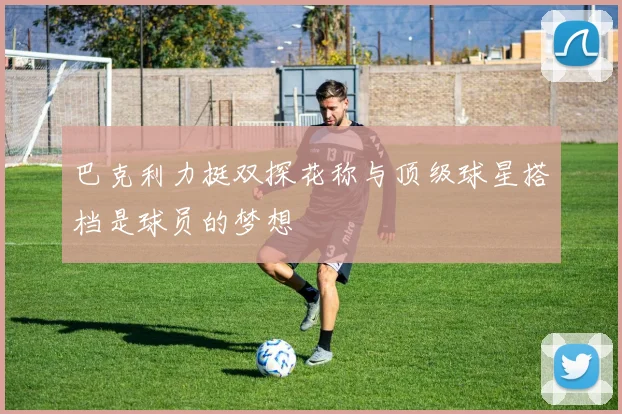 巴克利力挺双探花称与顶级球星搭档是球员的梦想