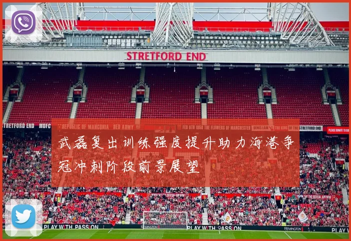 武磊复出训练强度提升助力海港争冠冲刺阶段前景展望