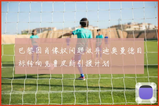 巴黎因肖像权问题放弃迪奥曼德目标转向克鲁皮新引援计划