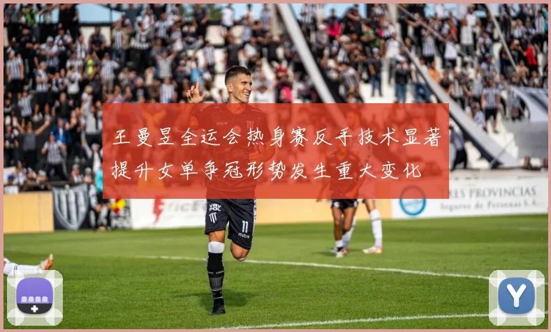 王曼昱全运会热身赛反手技术显著提升女单争冠形势发生重大变化