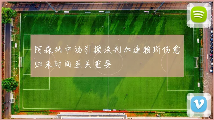 阿森纳中场引援谈判加速赖斯伤愈归来时间至关重要