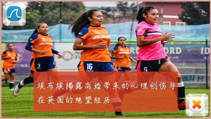 埃布埃揭露离婚带来的心理创伤与在英国的绝望经历