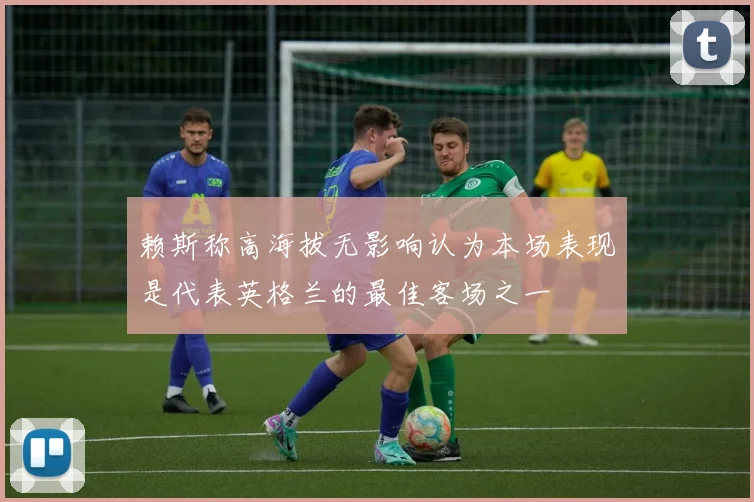赖斯称高海拔无影响认为本场表现是代表英格兰的最佳客场之一