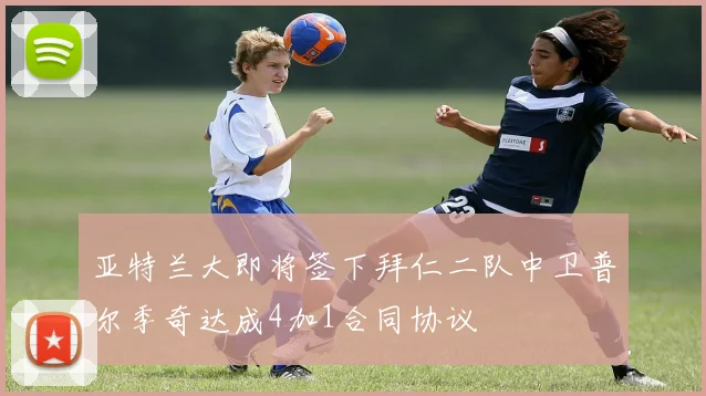 亚特兰大即将签下拜仁二队中卫普尔季奇达成4加1合同协议