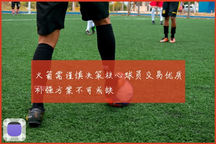 火箭需谨慎决策核心球员交易优质补强方案不可或缺