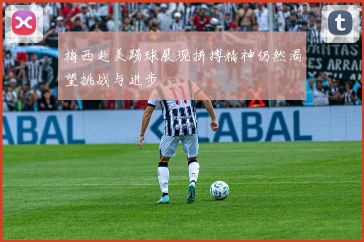 梅西赴美踢球展现拼搏精神仍然渴望挑战与进步