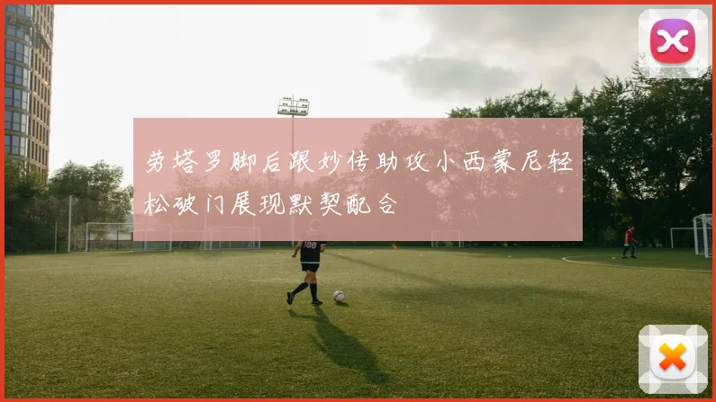 劳塔罗脚后跟妙传助攻小西蒙尼轻松破门展现默契配合