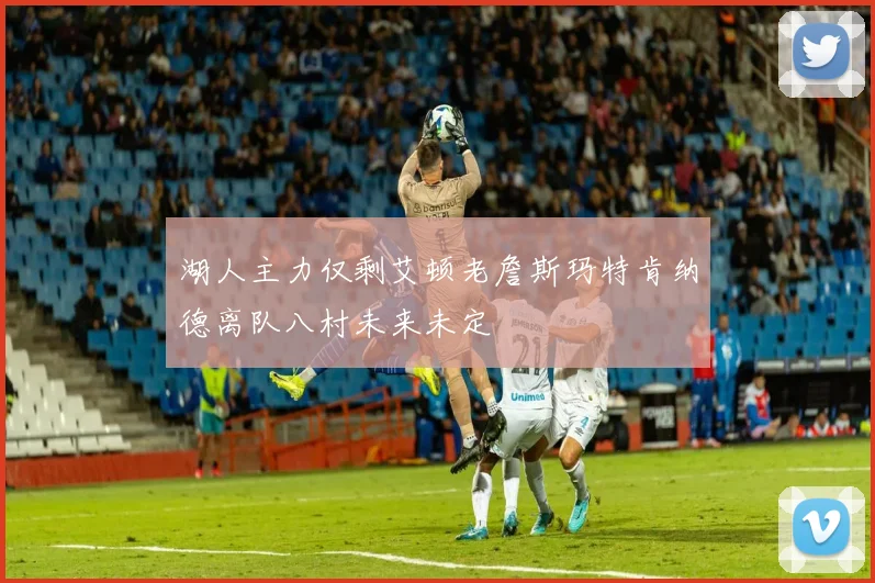湖人主力仅剩艾顿老詹斯玛特肯纳德离队八村未来未定