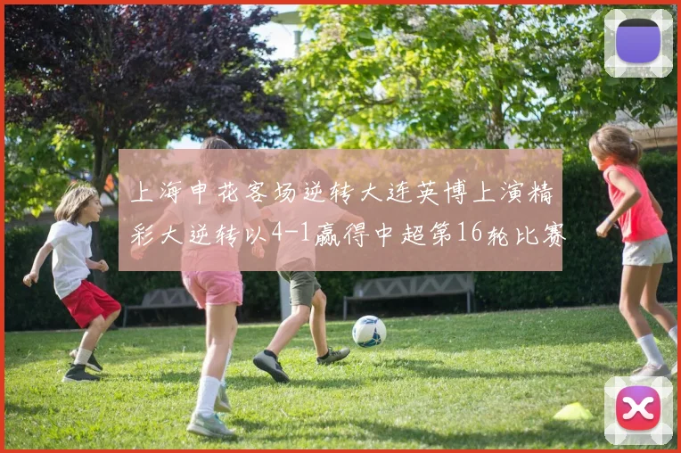 上海申花客场逆转大连英博上演精彩大逆转以4-1赢得中超第16轮比赛
