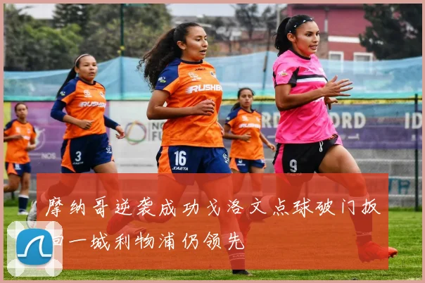 摩纳哥逆袭成功戈洛文点球破门扳回一城利物浦仍领先