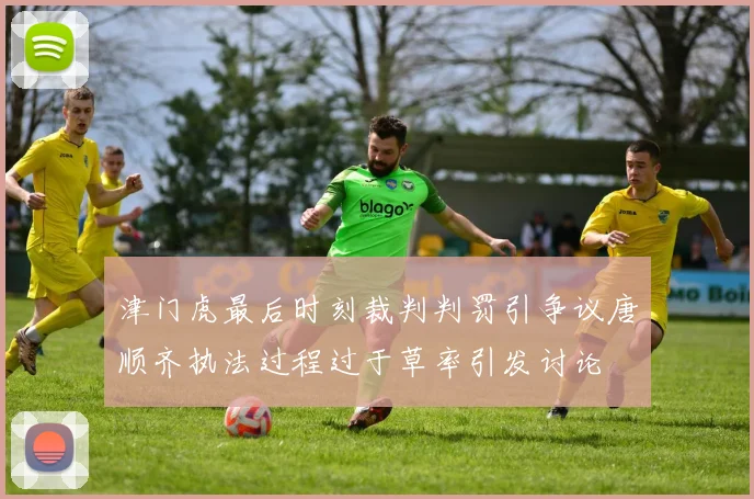 津门虎最后时刻裁判判罚引争议唐顺齐执法过程过于草率引发讨论