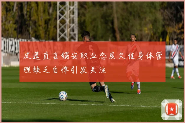 皮蓬直言锡安职业态度欠佳身体管理缺乏自律引发关注