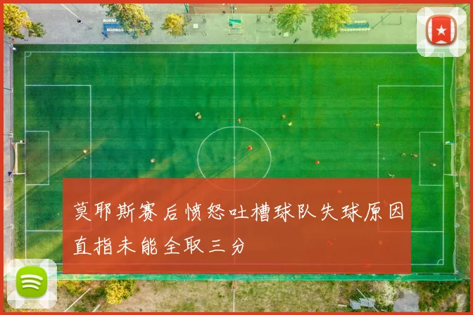 莫耶斯赛后愤怒吐槽球队失球原因直指未能全取三分