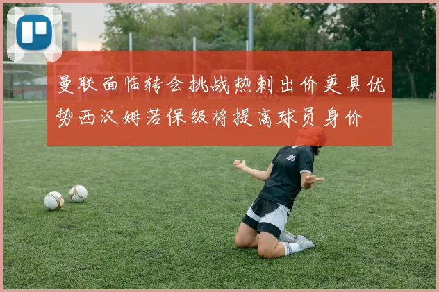 曼联面临转会挑战热刺出价更具优势西汉姆若保级将提高球员身价