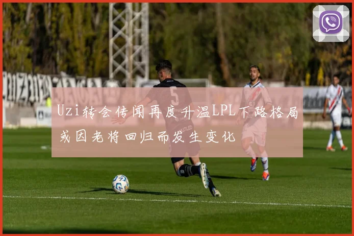 Uzi转会传闻再度升温LPL下路格局或因老将回归而发生变化